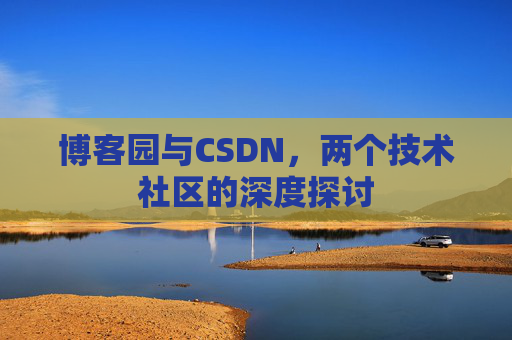 博客园与CSDN,两个技术社区的深度探讨 博客园与CSDN,两个技术社区的深度探讨